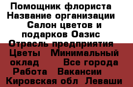 Помощник флориста › Название организации ­ Салон цветов и подарков Оазис › Отрасль предприятия ­ Цветы › Минимальный оклад ­ 1 - Все города Работа » Вакансии   . Кировская обл.,Леваши д.